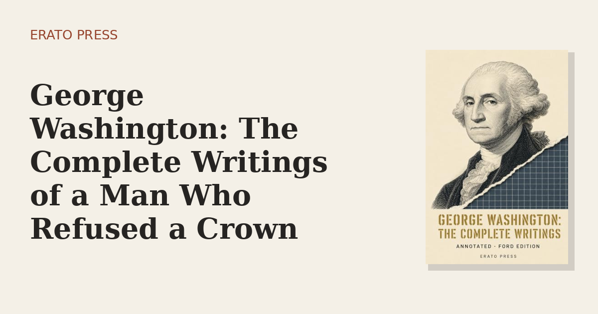 George Washington: The Complete Writings of a Man Who Refused a Crown